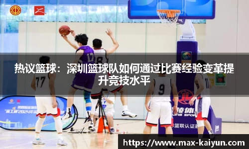 热议篮球:深圳篮球队如何通过比赛经验变革提升竞技水平