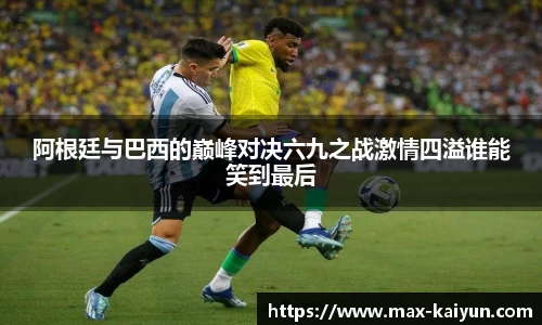 阿根廷与巴西的巅峰对决六九之战激情四溢谁能笑到最后